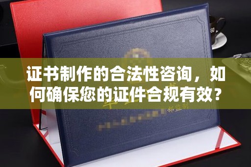 武鸣证书制作的合法性咨询，如何确保您的证件合规有效？
