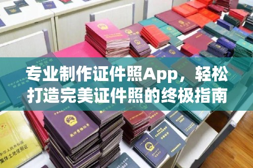 苍溪专业制作证件照App，轻松打造完美证件照的终极指南