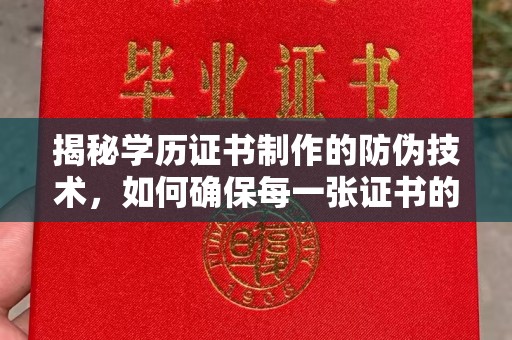 罗平揭秘学历证书制作的防伪技术，如何确保每一张证书的真实性