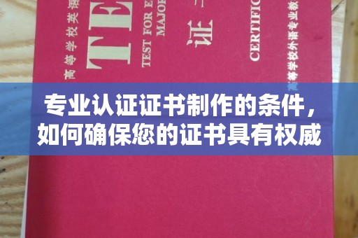 望江专业认证证书制作的条件，如何确保您的证书具有权威性和可信度